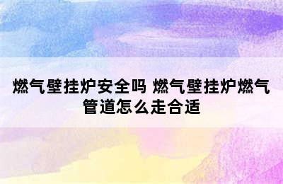 燃气壁挂炉安全吗 燃气壁挂炉燃气管道怎么走合适